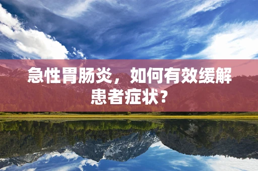 急性胃肠炎，如何有效缓解患者症状？