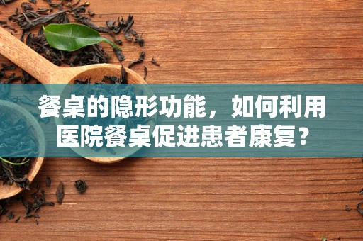 餐桌的隐形功能，如何利用医院餐桌促进患者康复？