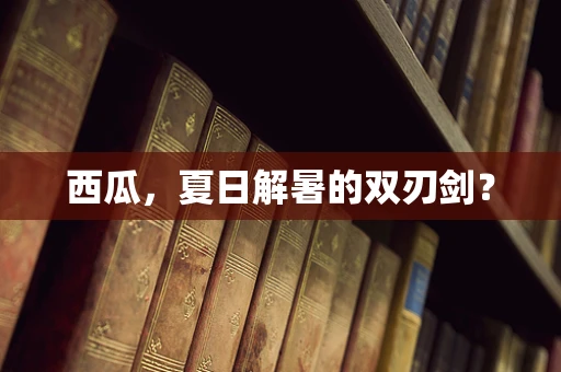西瓜，夏日解暑的双刃剑？
