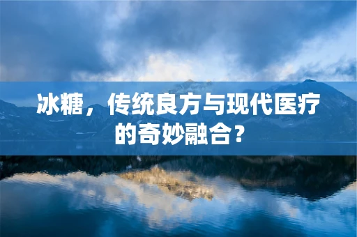 冰糖，传统良方与现代医疗的奇妙融合？