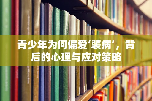 青少年为何偏爱‘装病’，背后的心理与应对策略
