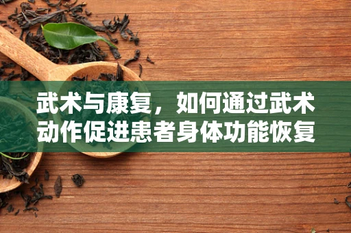 武术与康复，如何通过武术动作促进患者身体功能恢复？