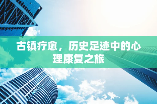 古镇疗愈，历史足迹中的心理康复之旅