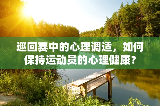 巡回赛中的心理调适，如何保持运动员的心理健康？