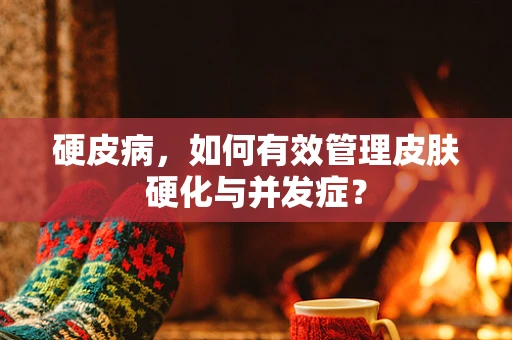 硬皮病，如何有效管理皮肤硬化与并发症？