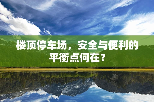 楼顶停车场，安全与便利的平衡点何在？
