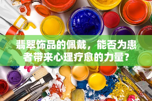 翡翠饰品的佩戴，能否为患者带来心理疗愈的力量？