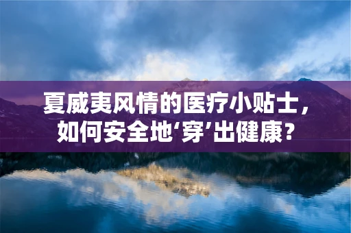 夏威夷风情的医疗小贴士，如何安全地‘穿’出健康？