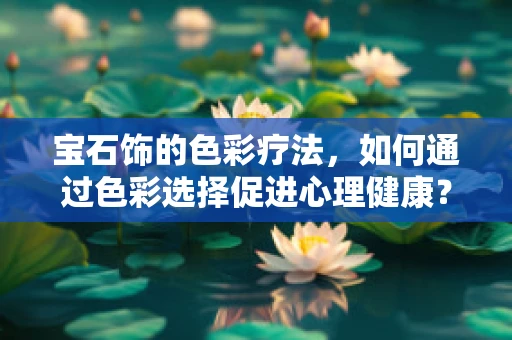 宝石饰的色彩疗法，如何通过色彩选择促进心理健康？