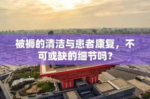 被褥的清洁与患者康复，不可或缺的细节吗？