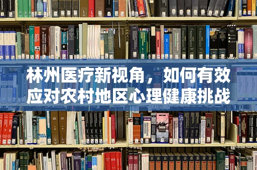 林州医疗新视角，如何有效应对农村地区心理健康挑战？