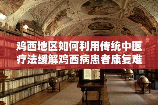 鸡西地区如何利用传统中医疗法缓解鸡西病患者康复难题？