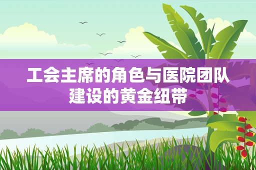 工会主席的角色与医院团队建设的黄金纽带
