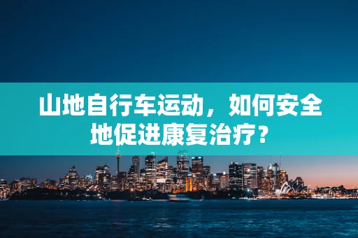 山地自行车运动，如何安全地促进康复治疗？