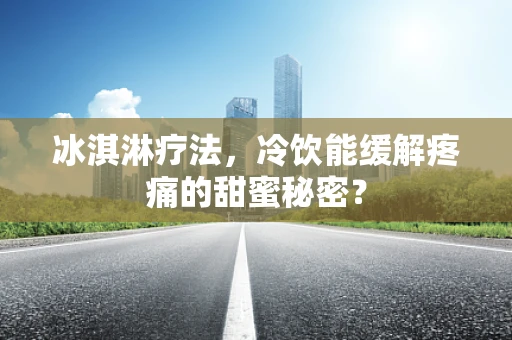 冰淇淋疗法，冷饮能缓解疼痛的甜蜜秘密？