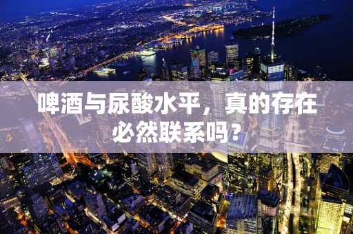 啤酒与尿酸水平，真的存在必然联系吗？