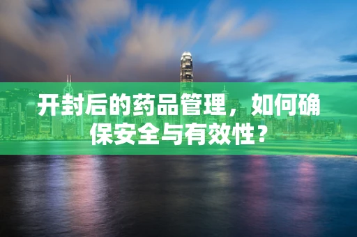 开封后的药品管理，如何确保安全与有效性？
