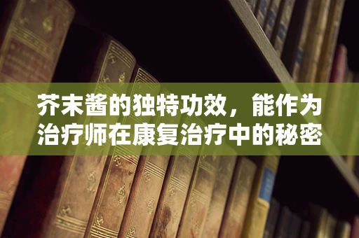 芥末酱的独特功效，能作为治疗师在康复治疗中的秘密武器吗？