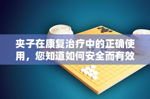 夹子在康复治疗中的正确使用，您知道如何安全而有效地应用吗？
