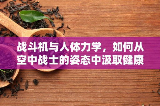 战斗机与人体力学，如何从空中战士的姿态中汲取健康启示？