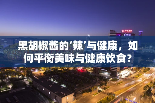 黑胡椒酱的‘辣’与健康，如何平衡美味与健康饮食？