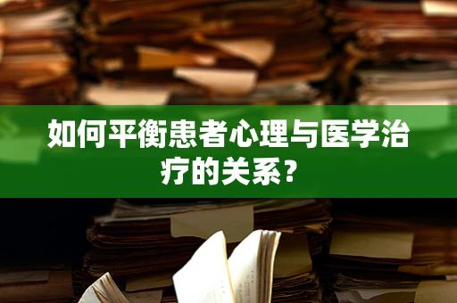 如何平衡患者心理与医学治疗的关系？