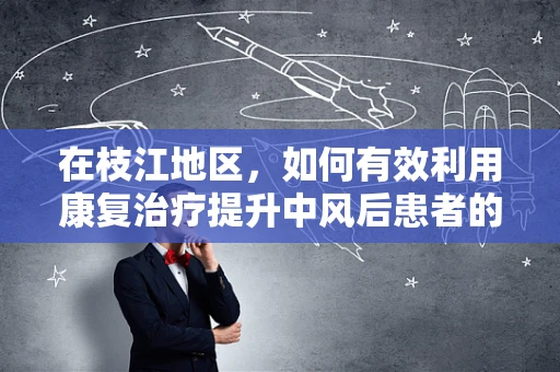 在枝江地区，如何有效利用康复治疗提升中风后患者的生活质量？
