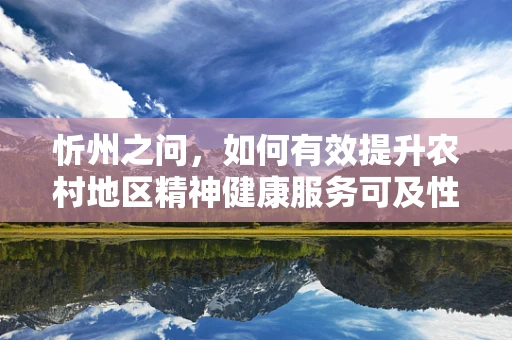 忻州之问，如何有效提升农村地区精神健康服务可及性？
