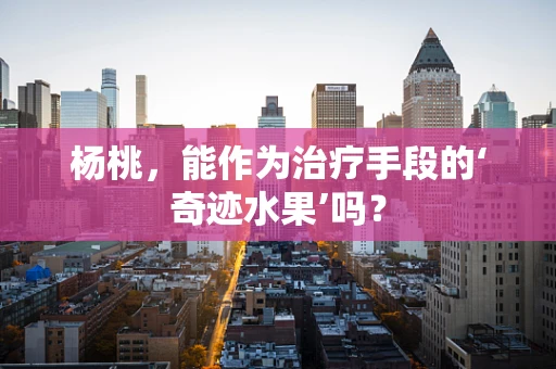 杨桃，能作为治疗手段的‘奇迹水果’吗？