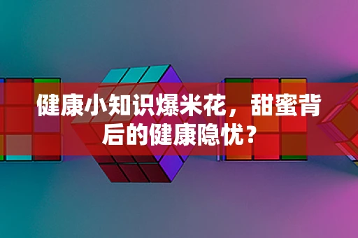 健康小知识爆米花，甜蜜背后的健康隐忧？