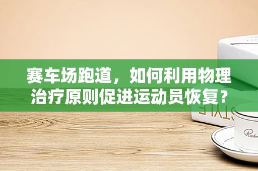 赛车场跑道，如何利用物理治疗原则促进运动员恢复？