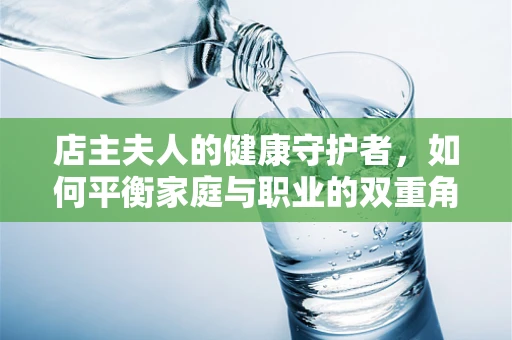 店主夫人的健康守护者，如何平衡家庭与职业的双重角色？
