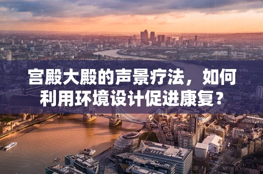 宫殿大殿的声景疗法，如何利用环境设计促进康复？