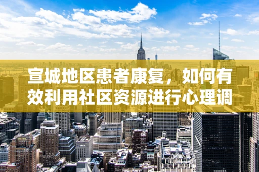 宣城地区患者康复，如何有效利用社区资源进行心理调适？