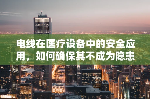 电线在医疗设备中的安全应用，如何确保其不成为隐患？