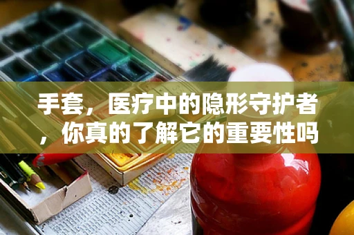 手套，医疗中的隐形守护者，你真的了解它的重要性吗？