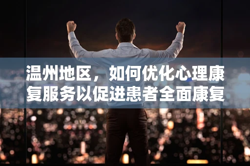 温州地区，如何优化心理康复服务以促进患者全面康复？
