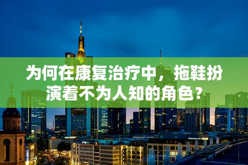 为何在康复治疗中，拖鞋扮演着不为人知的角色？