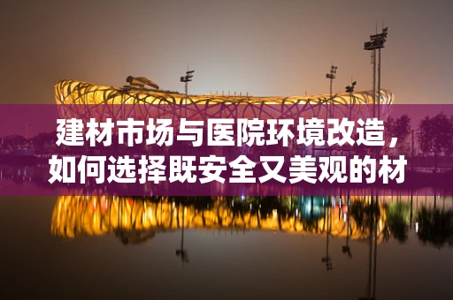 建材市场与医院环境改造，如何选择既安全又美观的材料？