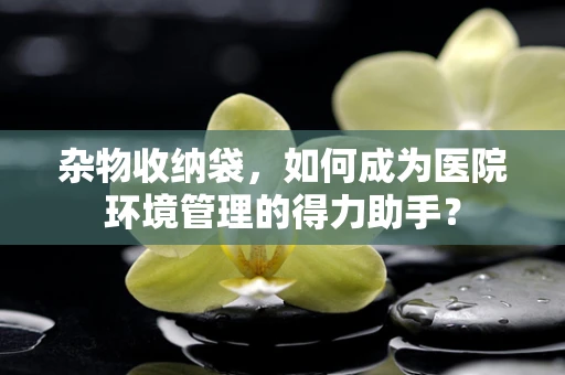 杂物收纳袋，如何成为医院环境管理的得力助手？