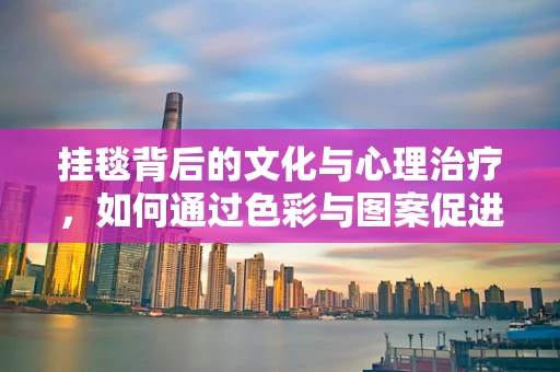 挂毯背后的文化与心理治疗，如何通过色彩与图案促进患者康复？