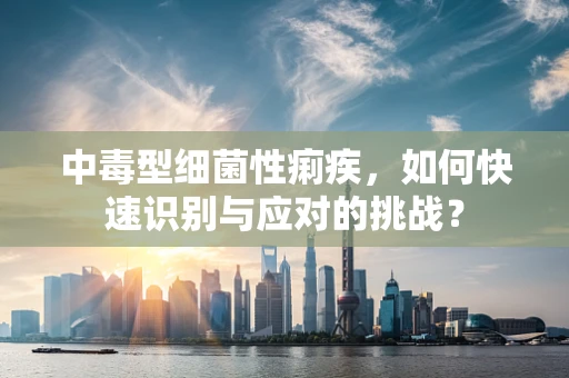 中毒型细菌性痢疾，如何快速识别与应对的挑战？