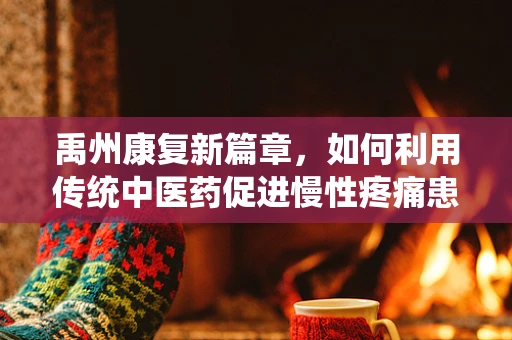禹州康复新篇章，如何利用传统中医药促进慢性疼痛患者的身心康复？