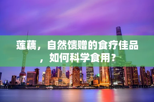 莲藕，自然馈赠的食疗佳品，如何科学食用？