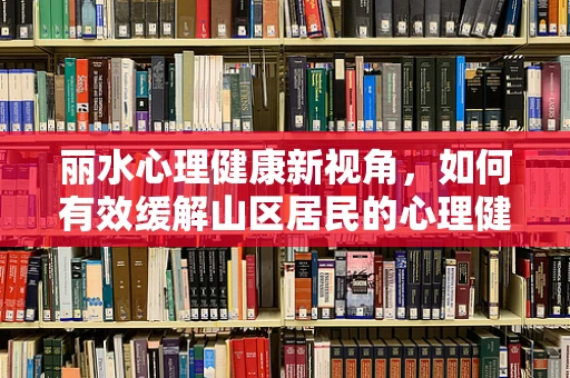 丽水心理健康新视角，如何有效缓解山区居民的心理健康压力？