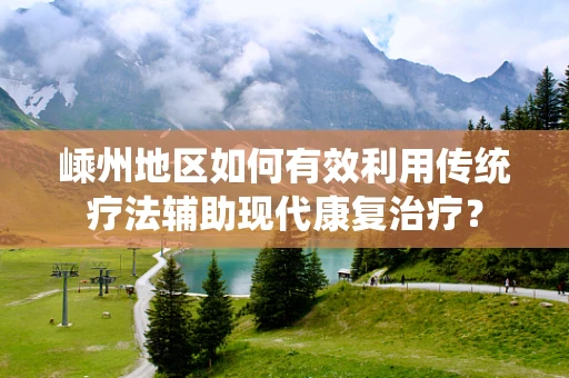 嵊州地区如何有效利用传统疗法辅助现代康复治疗？