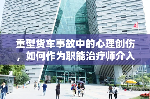重型货车事故中的心理创伤，如何作为职能治疗师介入？