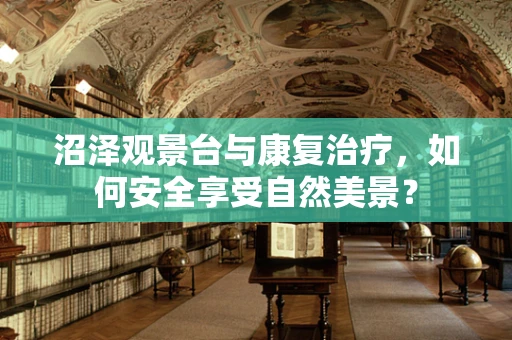 沼泽观景台与康复治疗，如何安全享受自然美景？