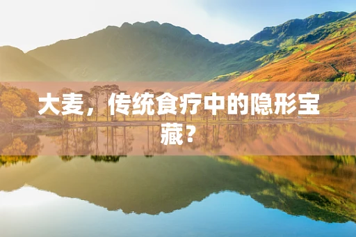 大麦，传统食疗中的隐形宝藏？