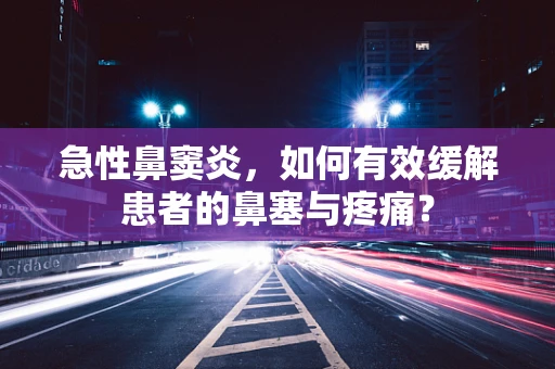 急性鼻窦炎，如何有效缓解患者的鼻塞与疼痛？
